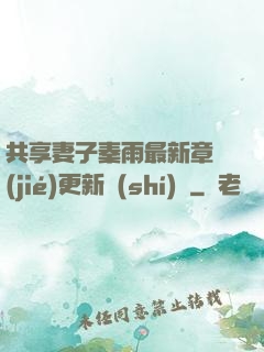 共享妻子秦雨最新章節(jié)更新時(shí)間