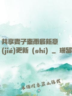 共享妻子秦雨最新章節(jié)更新時(shí)間