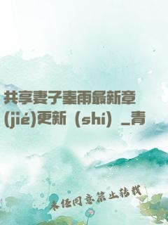 共享妻子秦雨最新章節(jié)更新時(shí)間