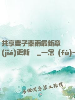 共享妻子秦雨最新章節(jié)更新時間