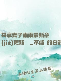 共享妻子秦雨最新章節(jié)更新時間