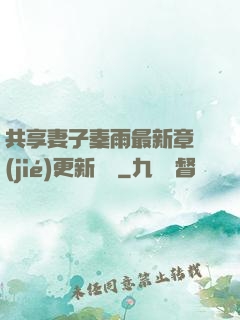 共享妻子秦雨最新章節(jié)更新時間