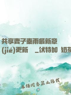 共享妻子秦雨最新章節(jié)更新時間