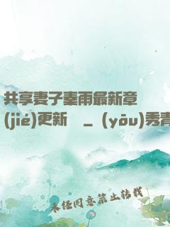 共享妻子秦雨最新章節(jié)更新時間