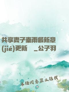 共享妻子秦雨最新章節(jié)更新時間