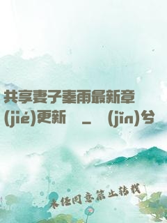 共享妻子秦雨最新章節(jié)更新時間
