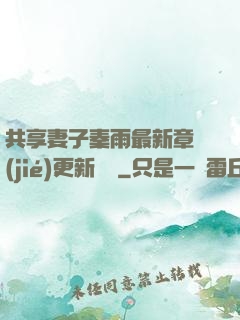 共享妻子秦雨最新章節(jié)更新時間