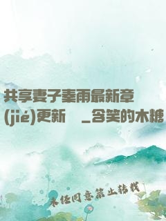 共享妻子秦雨最新章節(jié)更新時間