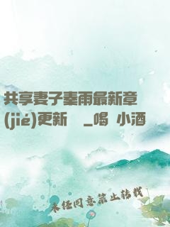 共享妻子秦雨最新章節(jié)更新時間