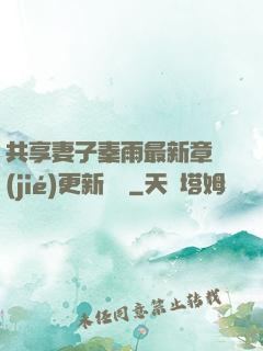 共享妻子秦雨最新章節(jié)更新時間