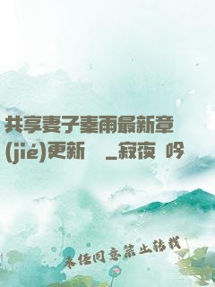 共享妻子秦雨最新章節(jié)更新時間