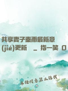 共享妻子秦雨最新章節(jié)更新時間