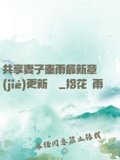 共享妻子秦雨最新章節(jié)更新時間