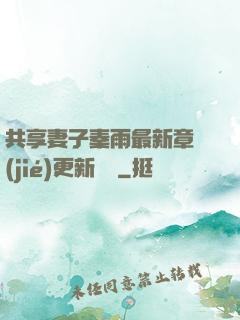 共享妻子秦雨最新章節(jié)更新時間