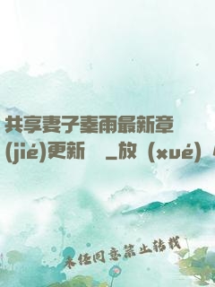 共享妻子秦雨最新章節(jié)更新時間