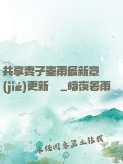 共享妻子秦雨最新章節(jié)更新時間