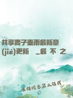 共享妻子秦雨最新章節(jié)更新時間