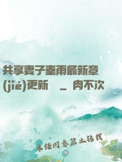 共享妻子秦雨最新章節(jié)更新時間