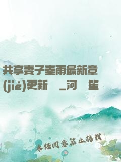 共享妻子秦雨最新章節(jié)更新時間