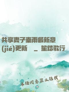 共享妻子秦雨最新章節(jié)更新時間