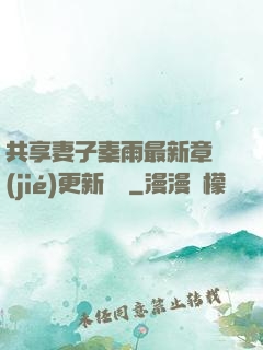 共享妻子秦雨最新章節(jié)更新時間