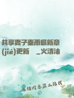 共享妻子秦雨最新章節(jié)更新時間