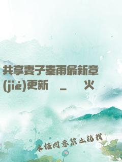 共享妻子秦雨最新章節(jié)更新時間