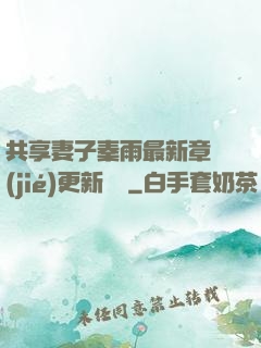 共享妻子秦雨最新章節(jié)更新時間