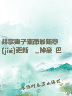 共享妻子秦雨最新章節(jié)更新時間
