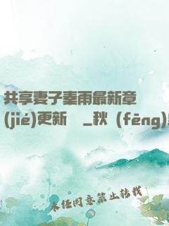 共享妻子秦雨最新章節(jié)更新時間