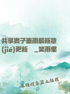 共享妻子秦雨最新章節(jié)更新時間