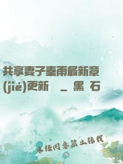共享妻子秦雨最新章節(jié)更新時間