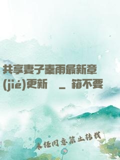 共享妻子秦雨最新章節(jié)更新時間