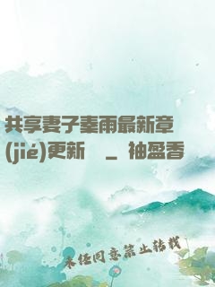 共享妻子秦雨最新章節(jié)更新時間