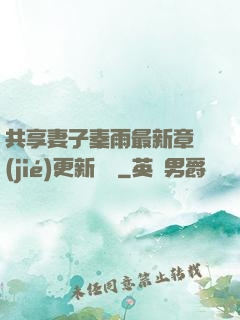 共享妻子秦雨最新章節(jié)更新時間