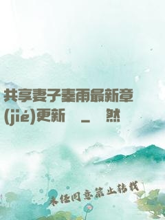 共享妻子秦雨最新章節(jié)更新時間