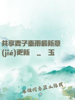 共享妻子秦雨最新章節(jié)更新時間