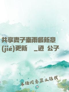 共享妻子秦雨最新章節(jié)更新時間