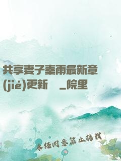 共享妻子秦雨最新章節(jié)更新時間