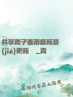 共享妻子秦雨最新章節(jié)更新時間