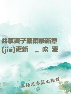 共享妻子秦雨最新章節(jié)更新時間