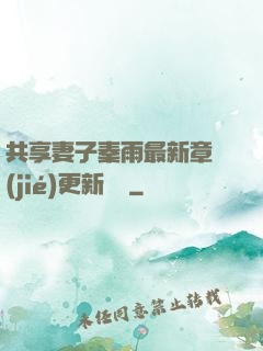共享妻子秦雨最新章節(jié)更新時間
