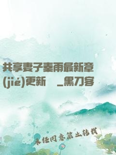 共享妻子秦雨最新章節(jié)更新時間