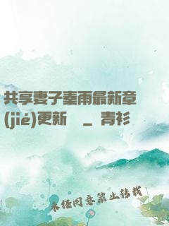 共享妻子秦雨最新章節(jié)更新時間