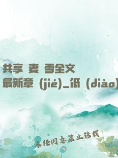 共享嬌妻陳雪全文閱讀最新章節(jié)