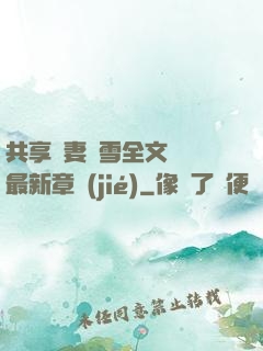 共享嬌妻陳雪全文閱讀最新章節(jié)