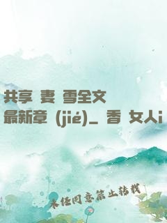 共享嬌妻陳雪全文閱讀最新章節(jié)