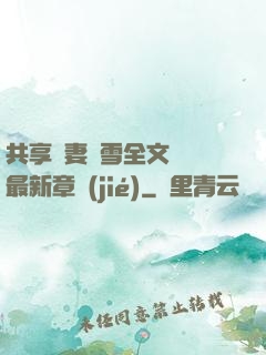 共享嬌妻陳雪全文閱讀最新章節(jié)