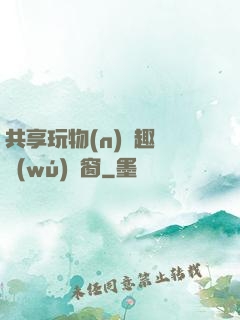 共享玩物(n)筆趣閣無(wú)彈窗