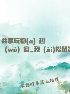 共享玩物(n)筆趣閣無(wú)彈窗